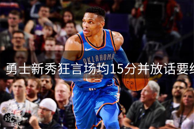 勇士新秀狂言场均15分并放话要给狄龙·布鲁克斯点颜色