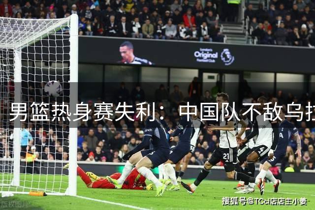 男篮热身赛失利：中国队不敌乌拉圭队