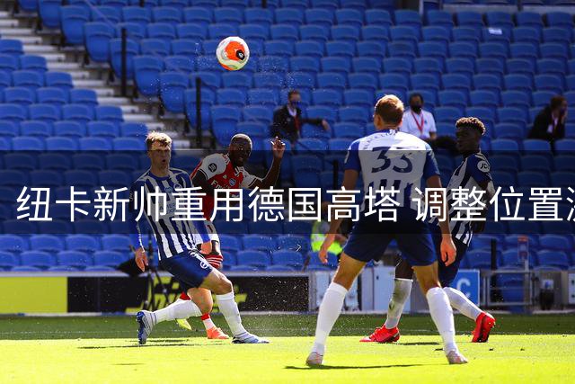 纽卡新帅重用德国高塔 调整位置激活沃尔特马德