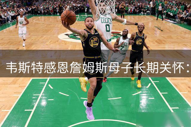 韦斯特感恩詹姆斯母子长期关怀：低谷时他们总来电鼓励